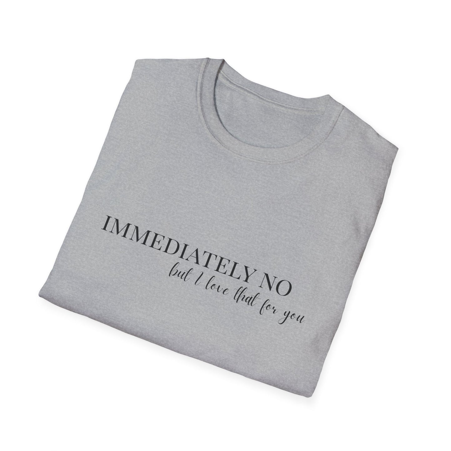 'Immediately No, But I Love That For You' Softstyle T-Shirt XS-5XL