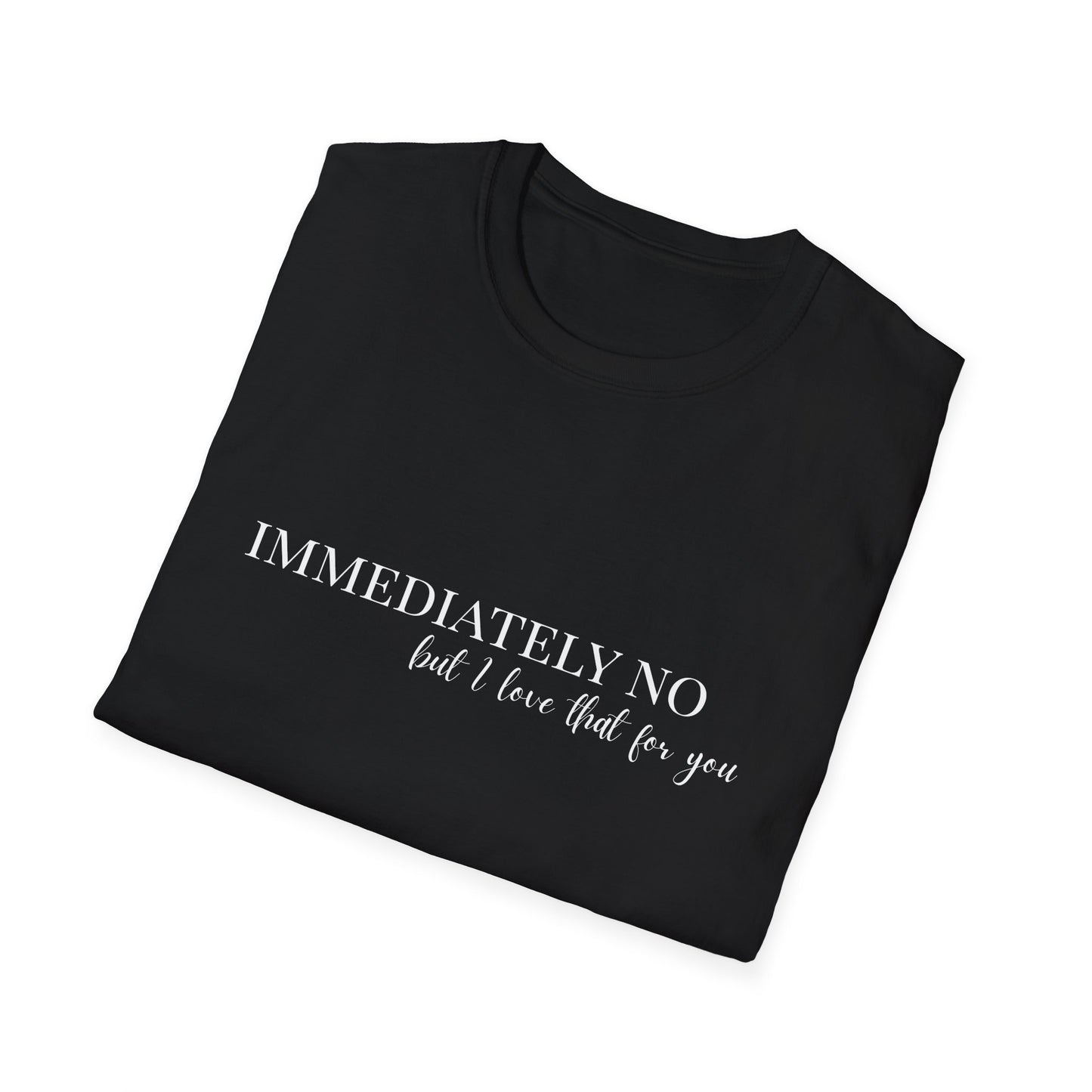 'Immediately No, But I Love That For You' BLACK Softstyle T-Shirt XS-5XL