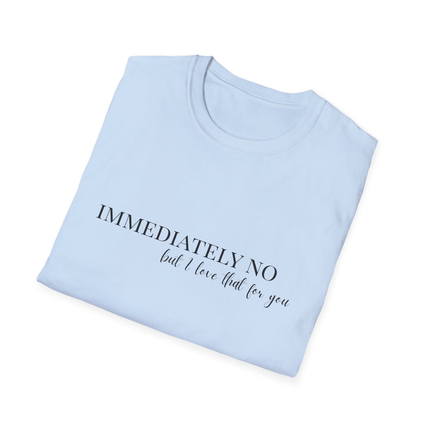 'Immediately No, But I Love That For You' Softstyle T-Shirt XS-5XL