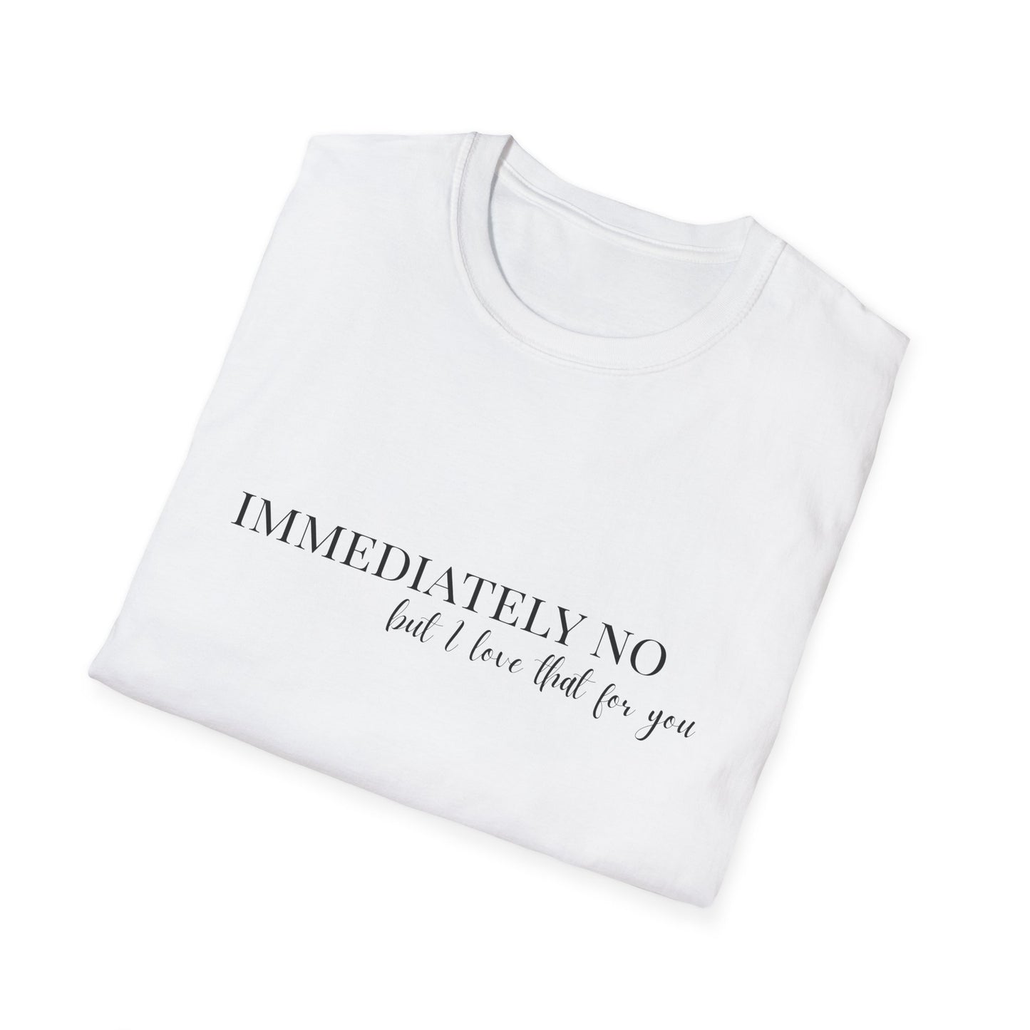 'Immediately No, But I Love That For You' Softstyle T-Shirt XS-5XL